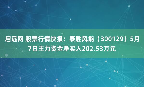 启远网 股票行情快报：泰胜风能（300129）5月7日主力资金净买入202.53万元