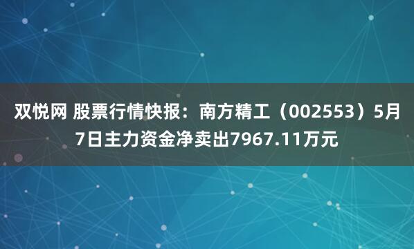 双悦网 股票行情快报：南方精工（002553）5月7日主力资金净卖出7967.11万元