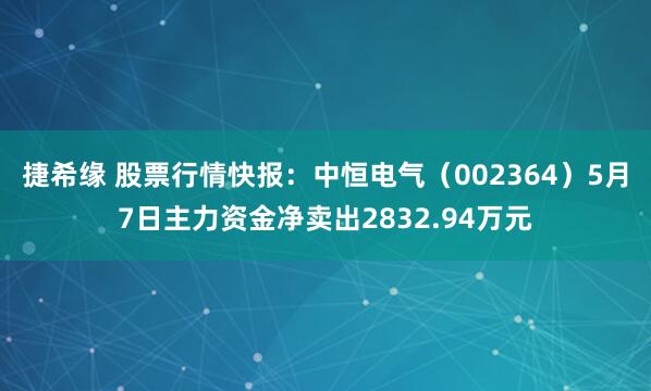 捷希缘 股票行情快报：中恒电气（002364）5月7日主力资金净卖出2832.94万元