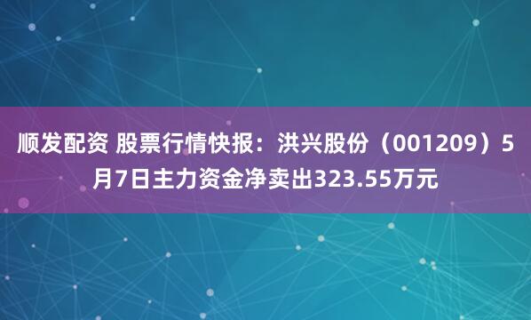 顺发配资 股票行情快报：洪兴股份（001209）5月7日主力资金净卖出323.55万元