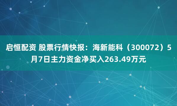 启恒配资 股票行情快报：海新能科（300072）5月7日主力资金净买入263.49万元
