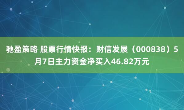 驰盈策略 股票行情快报：财信发展（000838）5月7日主力资金净买入46.82万元