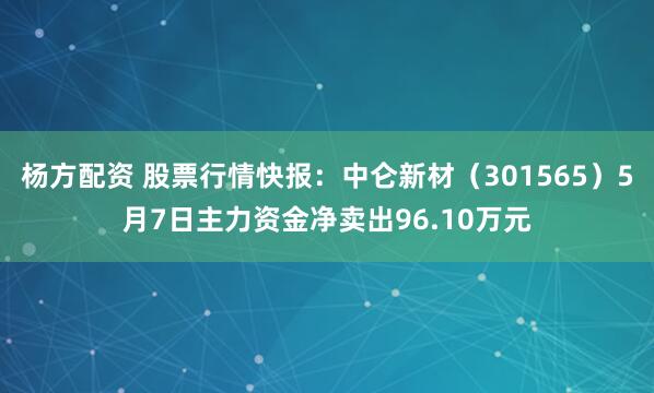杨方配资 股票行情快报：中仑新材（301565）5月7日主力资金净卖出96.10万元