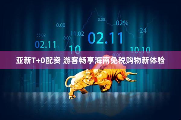 亚新T+0配资 游客畅享海南免税购物新体验