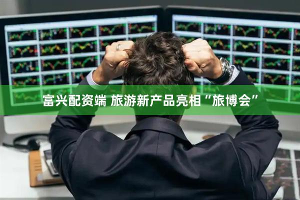 富兴配资端 旅游新产品亮相“旅博会”