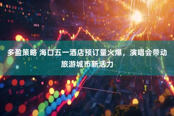多盈策略 海口五一酒店预订量火爆，演唱会带动旅游城市新活力