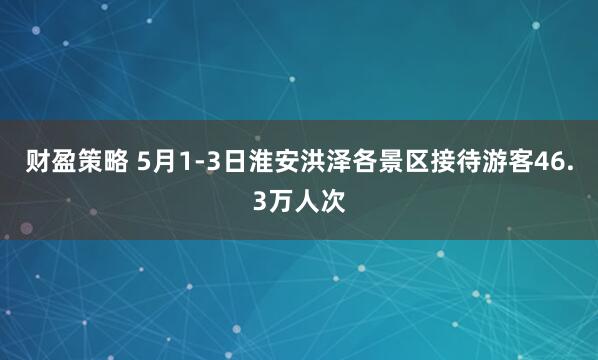 财盈策略 5月1-3日淮安洪泽各景区接待游客46.3万人次