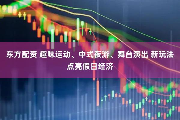 东方配资 趣味运动、中式夜游、舞台演出 新玩法点亮假日经济