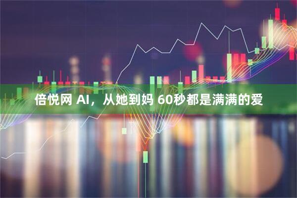 倍悦网 AI，从她到妈 60秒都是满满的爱
