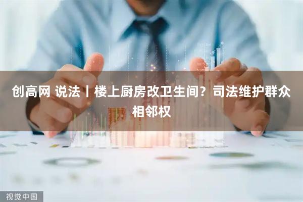 创高网 说法丨楼上厨房改卫生间？司法维护群众相邻权