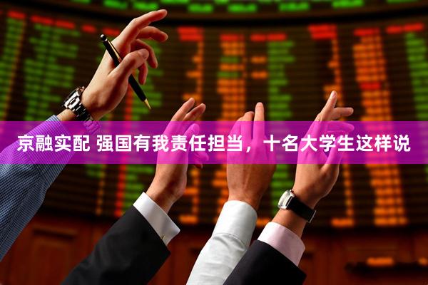 京融实配 强国有我责任担当，十名大学生这样说