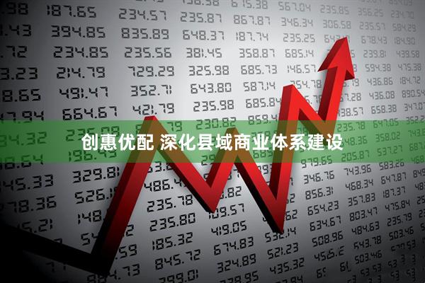 创惠优配 深化县域商业体系建设