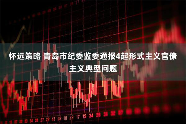 怀远策略 青岛市纪委监委通报4起形式主义官僚主义典型问题