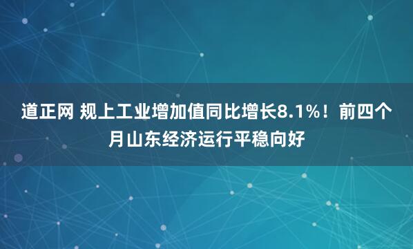 道正网 规上工业增加值同比增长8.1%！前四个月山东经济运行平稳向好