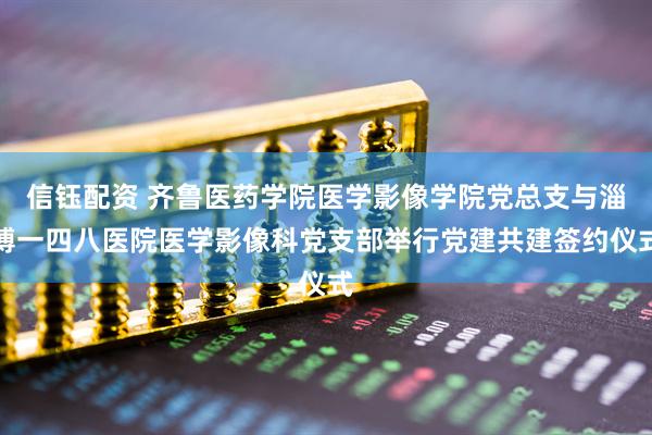 信钰配资 齐鲁医药学院医学影像学院党总支与淄博一四八医院医学影像科党支部举行党建共建签约仪式
