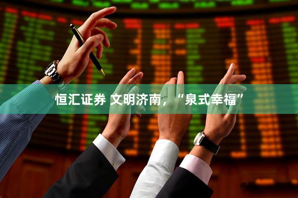 恒汇证券 文明济南，“泉式幸福”
