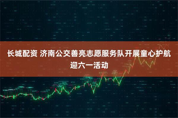 长城配资 济南公交善亮志愿服务队开展童心护航迎六一活动