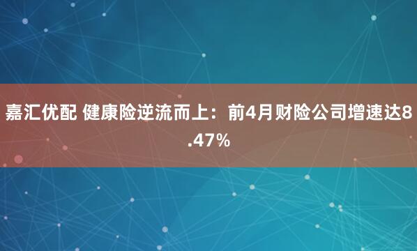 嘉汇优配 健康险逆流而上：前4月财险公司增速达8.47%