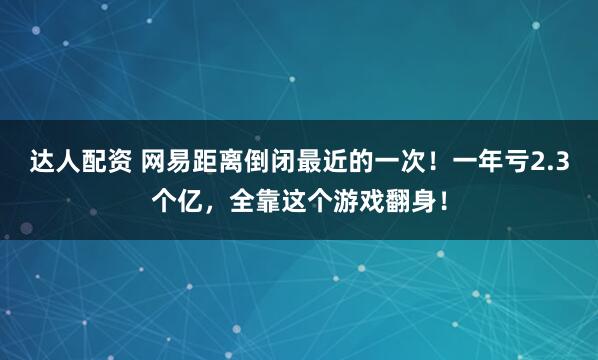达人配资 网易距离倒闭最近的一次！一年亏2.3个亿，全靠这个游戏翻身！