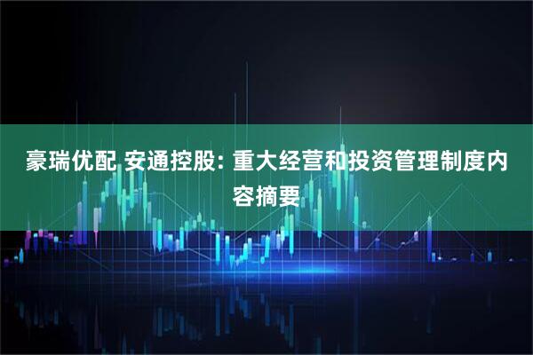 豪瑞优配 安通控股: 重大经营和投资管理制度内容摘要
