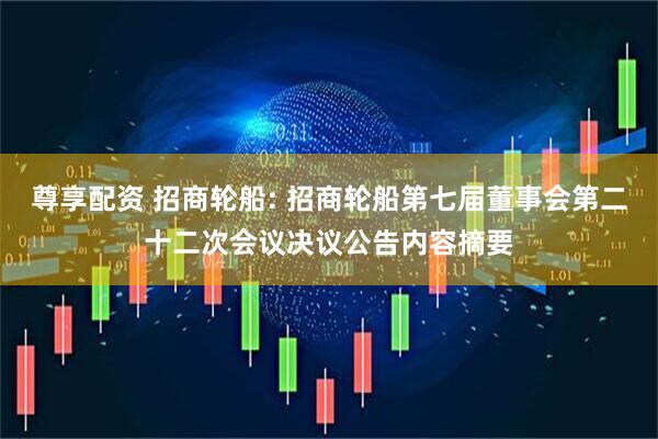 尊享配资 招商轮船: 招商轮船第七届董事会第二十二次会议决议公告内容摘要