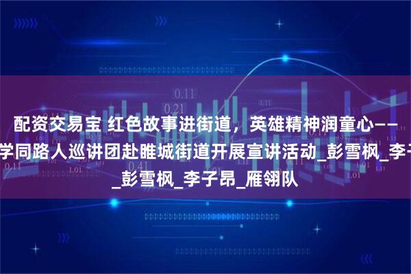 配资交易宝 红色故事进街道,英雄精神润童心——中国矿业大学同路人巡讲团赴睢城街道开展宣讲活动_彭雪枫_李子昂_雁翎队