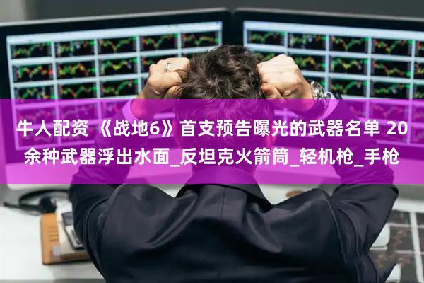 牛人配资 《战地6》首支预告曝光的武器名单 20余种武器浮出水面_反坦克火箭筒_轻机枪_手枪