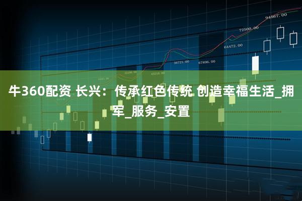 牛360配资 长兴：传承红色传统 创造幸福生活_拥军_服务_安置