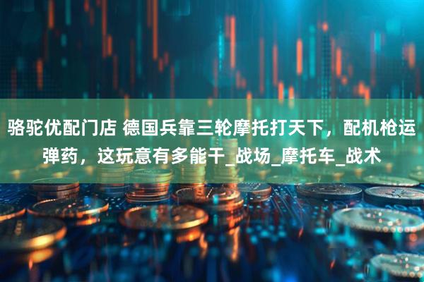 骆驼优配门店 德国兵靠三轮摩托打天下，配机枪运弹药，这玩意有多能干_战场_摩托车_战术