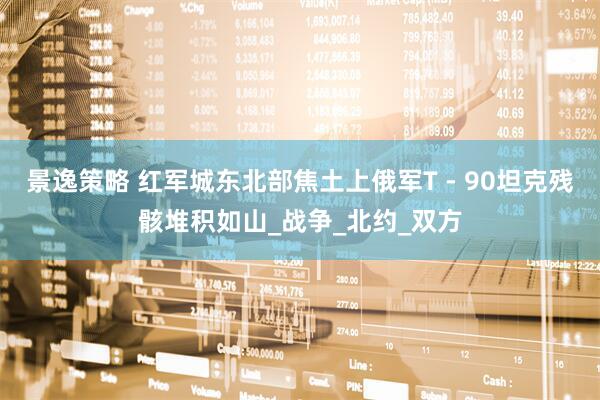 景逸策略 红军城东北部焦土上俄军T - 90坦克残骸堆积如山_战争_北约_双方