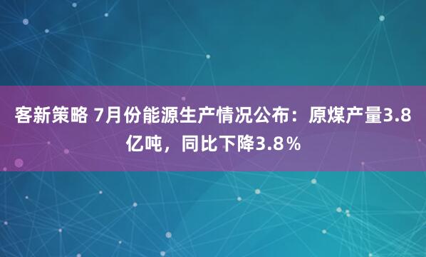 客新策略 7月份能源生产情况公布：原煤产量3.8亿吨，同比下降3.8％