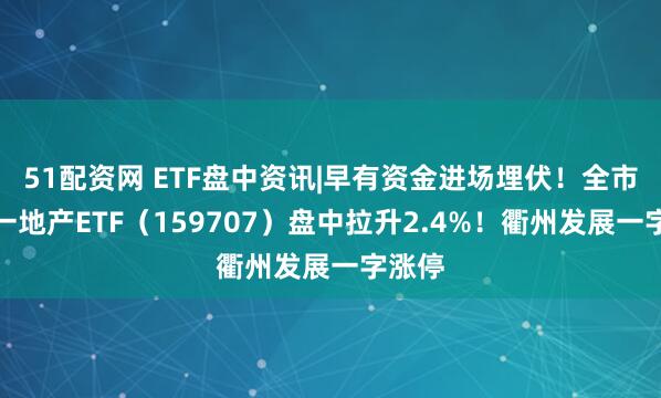 51配资网 ETF盘中资讯|早有资金进场埋伏！全市场唯一地产ETF（159707）盘中拉升2.4%！衢州发展一字涨停