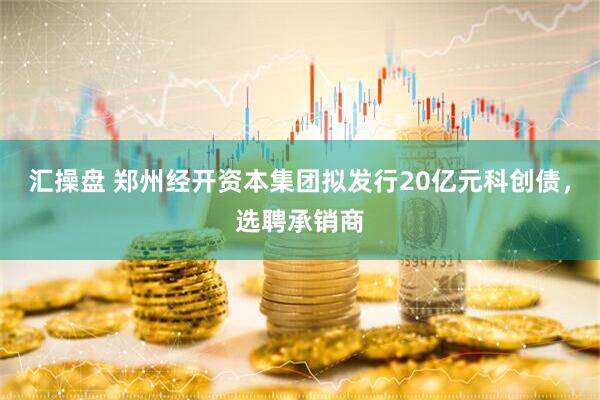 汇操盘 郑州经开资本集团拟发行20亿元科创债，选聘承销商
