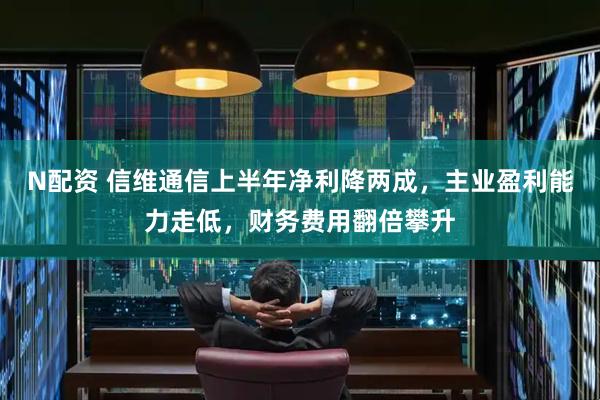 N配资 信维通信上半年净利降两成，主业盈利能力走低，财务费用翻倍攀升
