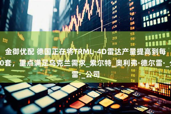 金御优配 德国正在将TRML-4D雷达产量提高到每年30套，重点满足乌克兰需求_索尔特_奥利弗·德尔雷·_公司