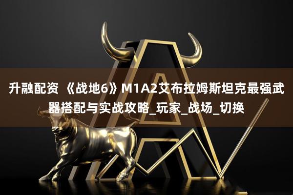 升融配资 《战地6》M1A2艾布拉姆斯坦克最强武器搭配与实战攻略_玩家_战场_切换