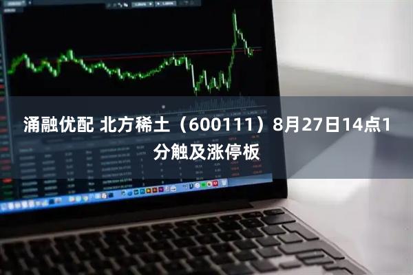涌融优配 北方稀土（600111）8月27日14点1分触及涨停板