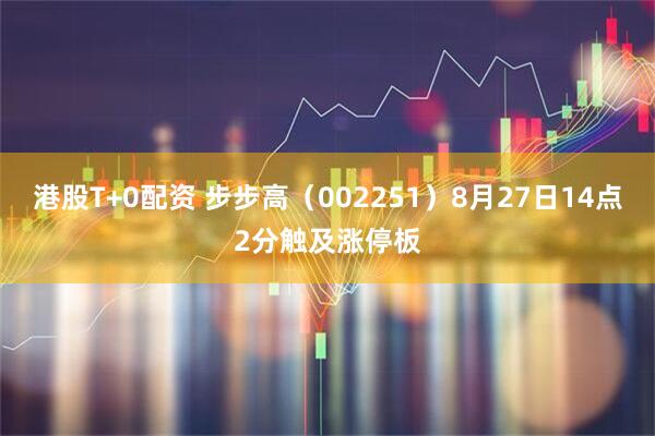 港股T+0配资 步步高（002251）8月27日14点2分触及涨停板