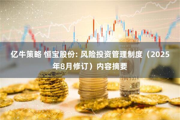 亿牛策略 恒宝股份: 风险投资管理制度（2025年8月修订）内容摘要