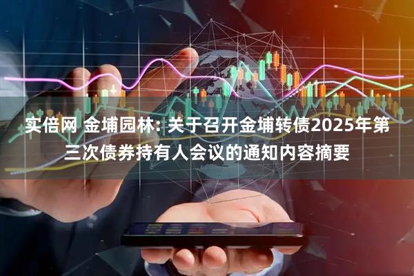 实倍网 金埔园林: 关于召开金埔转债2025年第三次债券持有人会议的通知内容摘要
