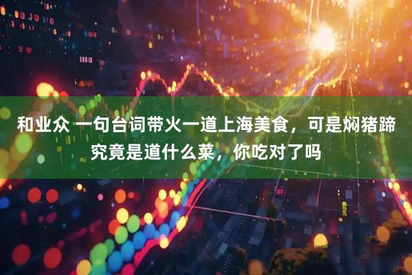 和业众 一句台词带火一道上海美食，可是焖猪蹄究竟是道什么菜，你吃对了吗