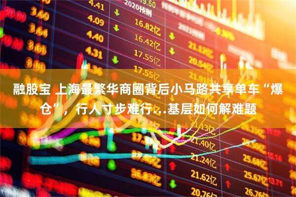 融股宝 上海最繁华商圈背后小马路共享单车“爆仓”，行人寸步难行…基层如何解难题