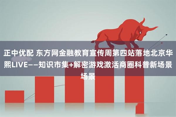 正中优配 东方网金融教育宣传周第四站落地北京华熙LIVE——知识市集+解密游戏激活商圈科普新场景