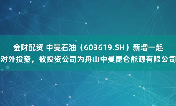 金财配资 中曼石油（603619.SH）新增一起对外投资，被投资公司为舟山中曼昆仑能源有限公司