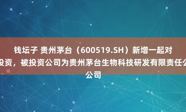 钱坛子 贵州茅台（600519.SH）新增一起对外投资，被投资公司为贵州茅台生物科技研发有限责任公司
