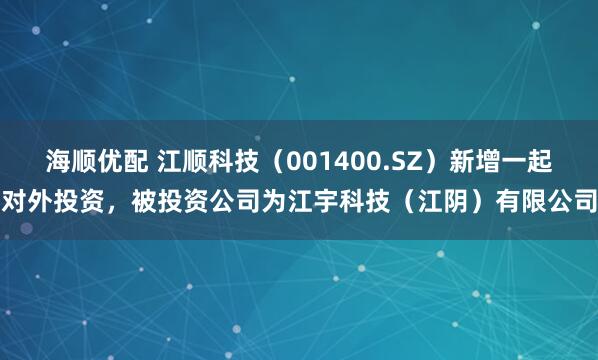 海顺优配 江顺科技（001400.SZ）新增一起对外投资，被投资公司为江宇科技（江阴）有限公司