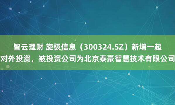 智云理财 旋极信息（300324.SZ）新增一起对外投资，被投资公司为北京泰豪智慧技术有限公司