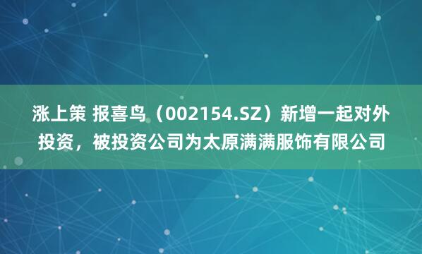 涨上策 报喜鸟（002154.SZ）新增一起对外投资，被投资公司为太原满满服饰有限公司