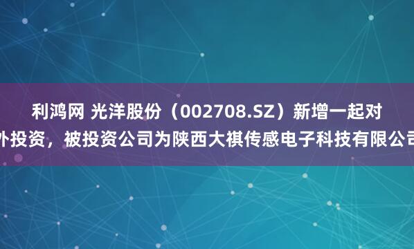 利鸿网 光洋股份（002708.SZ）新增一起对外投资，被投资公司为陕西大祺传感电子科技有限公司