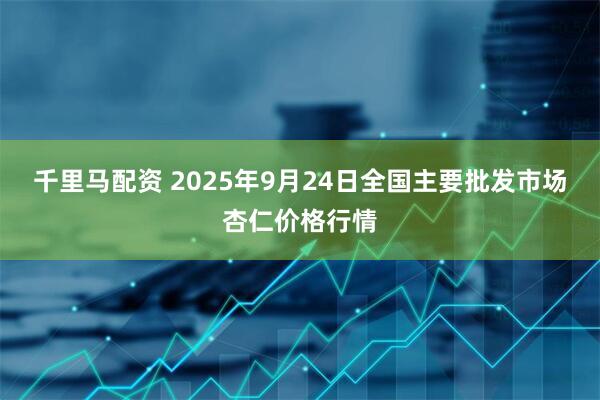 千里马配资 2025年9月24日全国主要批发市场杏仁价格行情